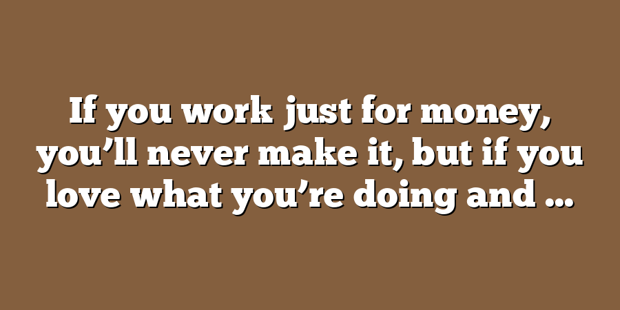 If you work just for money, you’ll never make it, but if you love what you’re doing and ...