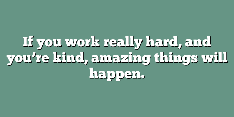 If you work really hard, and you’re kind, amazing things will happen.