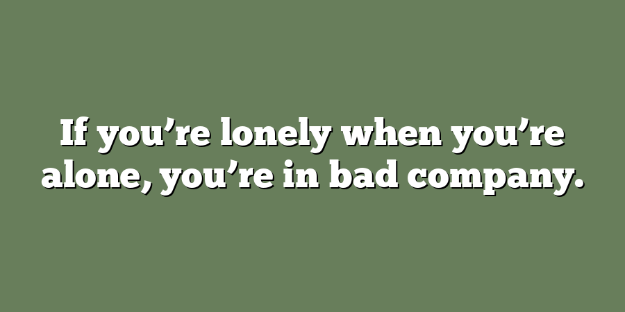 If you’re lonely when you’re alone, you’re in bad company.