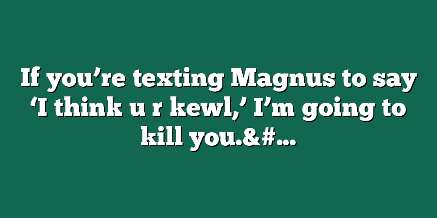 If you’re texting Magnus to say ‘I think u r kewl,’ I’m going to kill you.&#...