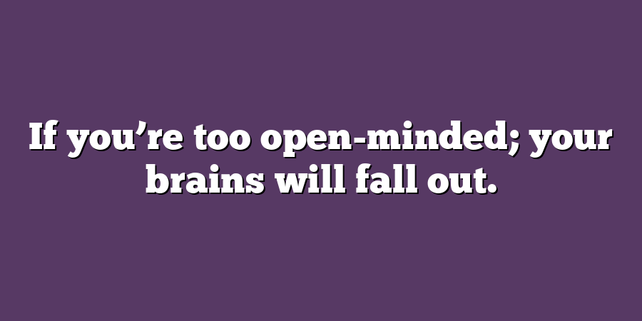 If you’re too open-minded; your brains will fall out.