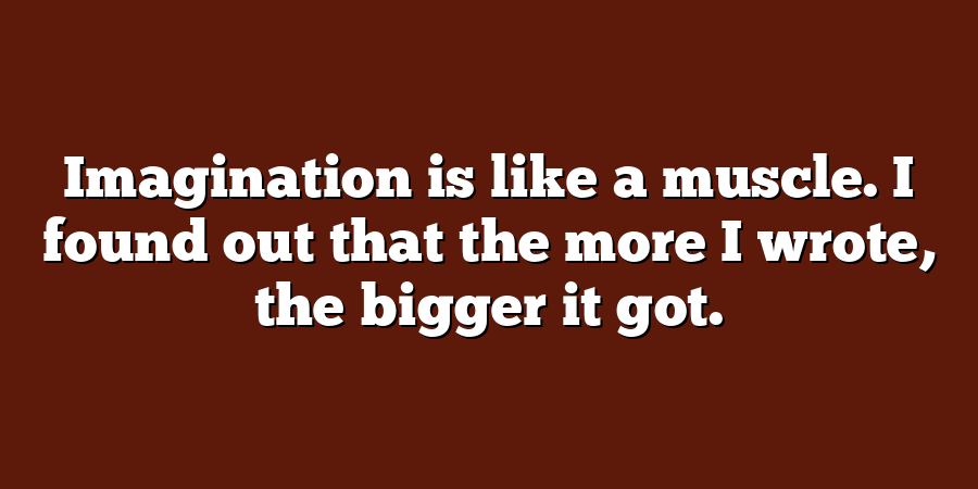 Imagination is like a muscle. I found out that the more I wrote, the bigger it got.