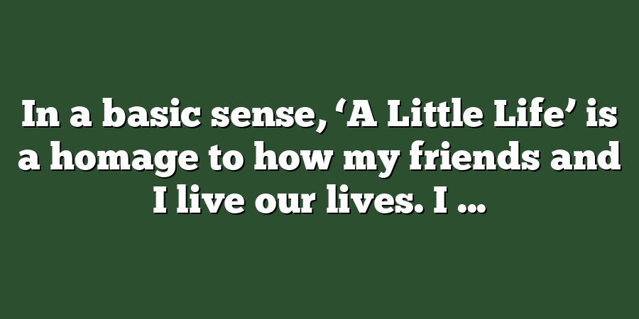 In a basic sense, ‘A Little Life’ is a homage to how my friends and I live our lives. I ...