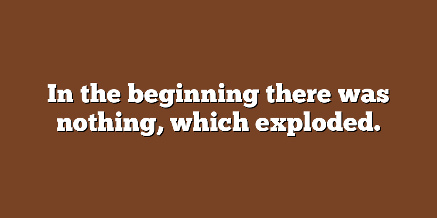 In the beginning there was nothing, which exploded.