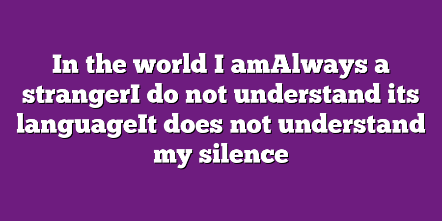 In the world I amAlways a strangerI do not understand its languageIt does not understand my silence