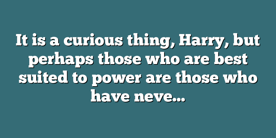 It is a curious thing, Harry, but perhaps those who are best suited to power are those who have neve...