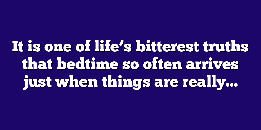 It is one of life’s bitterest truths that bedtime so often arrives just when things are really...