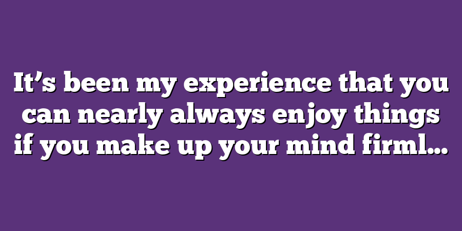 It’s been my experience that you can nearly always enjoy things if you make up your mind firml...