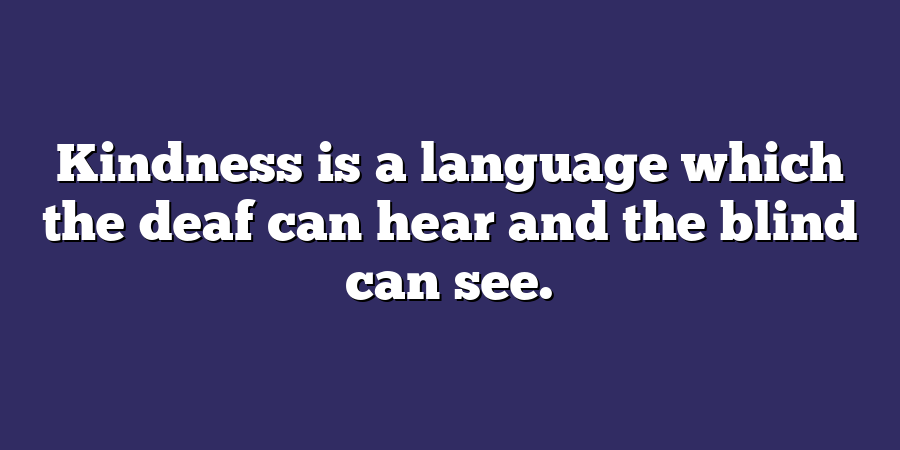 Kindness is a language which the deaf can hear and the blind can see.