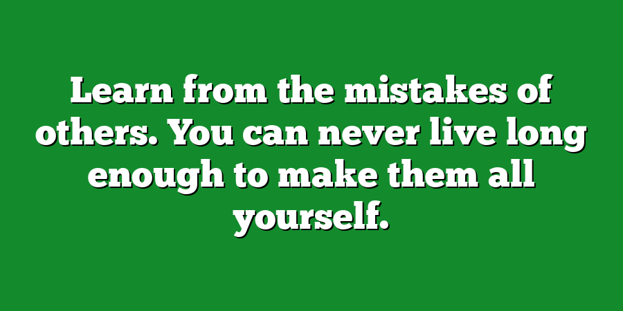 Learn from the mistakes of others. You can never live long enough to make them all yourself.