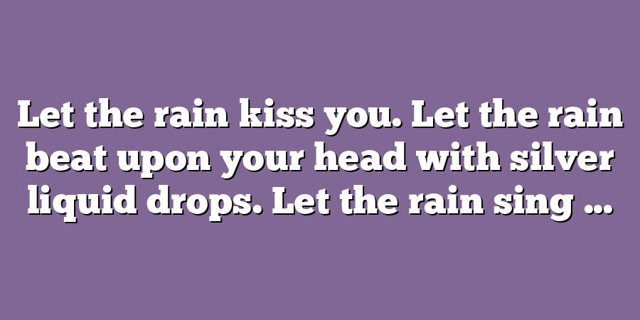 Let the rain kiss you. Let the rain beat upon your head with silver liquid drops. Let the rain sing ...