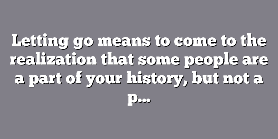 Letting go means to come to the realization that some people are a part of your history, but not a p...