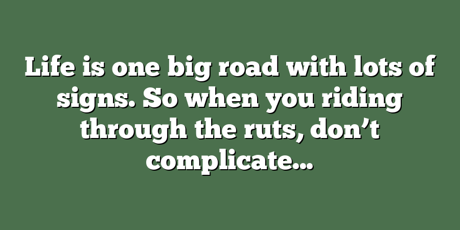 Life is one big road with lots of signs. So when you riding through the ruts, don’t complicate...