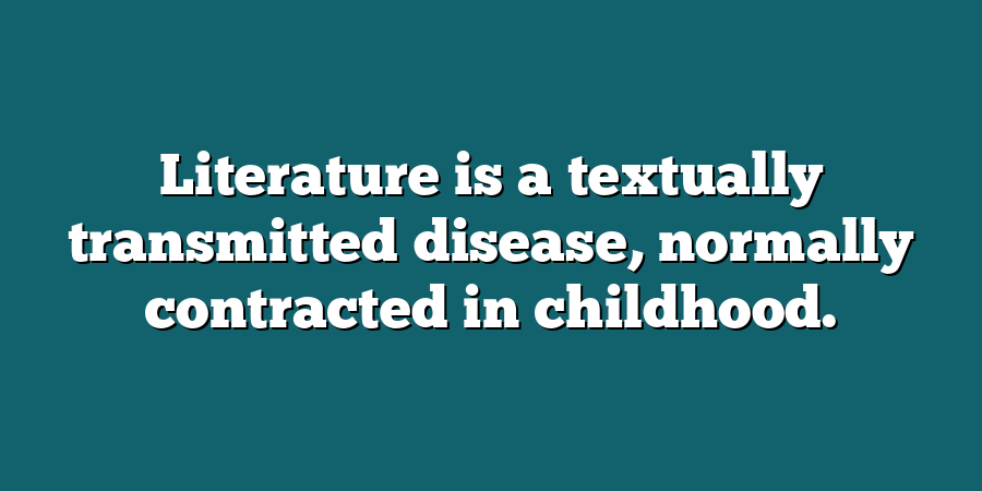 Literature is a textually transmitted disease, normally contracted in childhood.