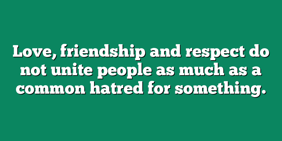 Love, friendship and respect do not unite people as much as a common hatred for something.