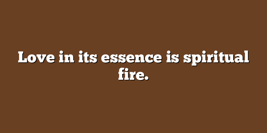 Love in its essence is spiritual fire.