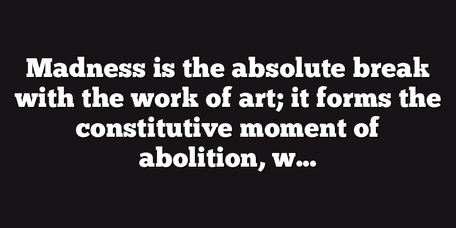 Madness is the absolute break with the work of art; it forms the constitutive moment of abolition, w...