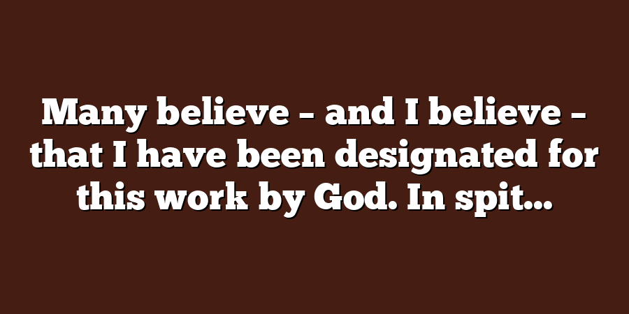 Many believe – and I believe – that I have been designated for this work by God. In spit...