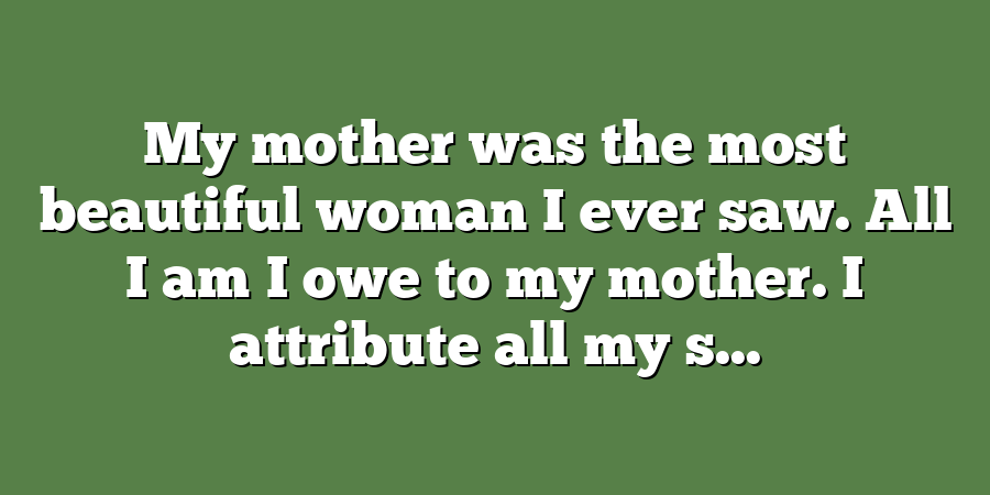 My mother was the most beautiful woman I ever saw. All I am I owe to my mother. I attribute all my s...