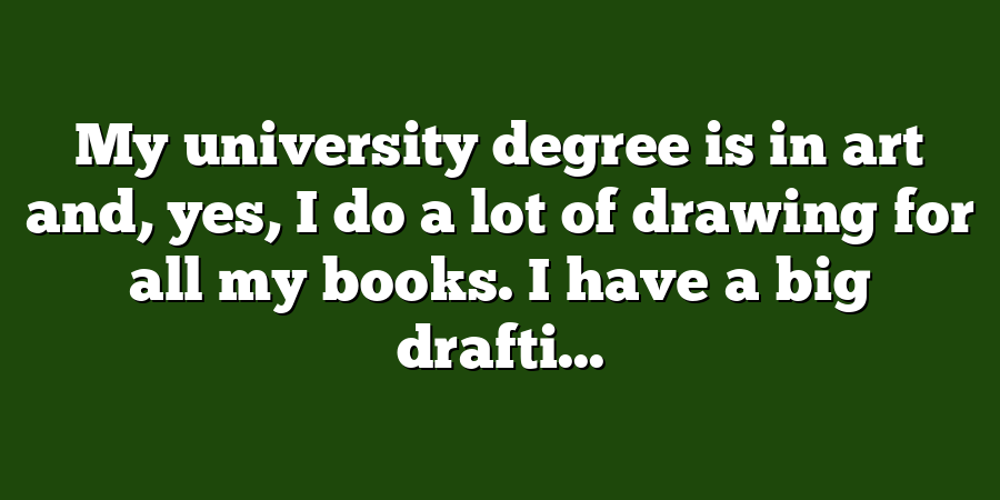 My university degree is in art and, yes, I do a lot of drawing for all my books. I have a big drafti...