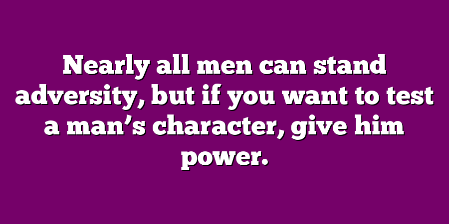 Nearly all men can stand adversity, but if you want to test a man’s character, give him power.