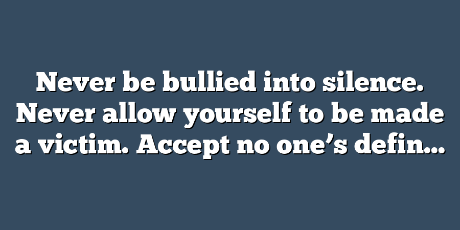 Never be bullied into silence. Never allow yourself to be made a victim. Accept no one’s defin...