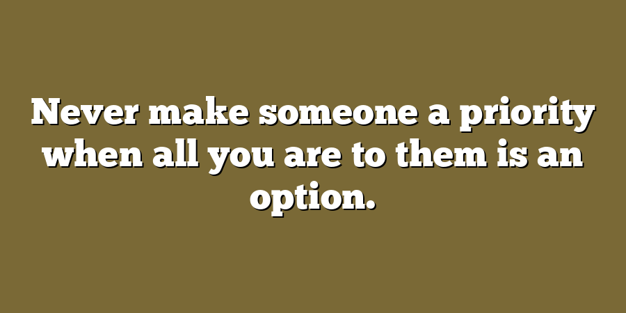 Never make someone a priority when all you are to them is an option.