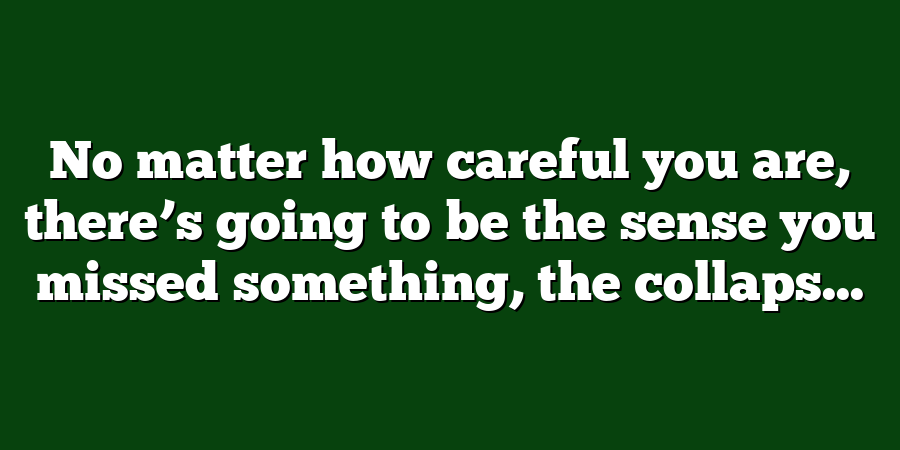 No matter how careful you are, there’s going to be the sense you missed something, the collaps...