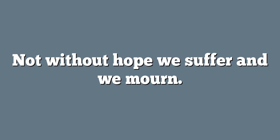 Not without hope we suffer and we mourn.