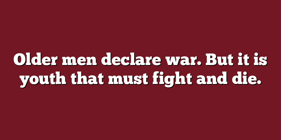 Older men declare war. But it is youth that must fight and die.