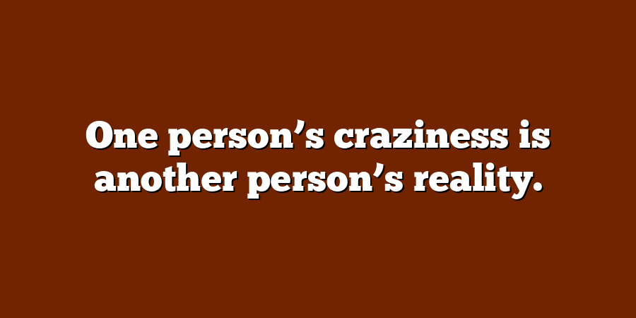 One person’s craziness is another person’s reality.