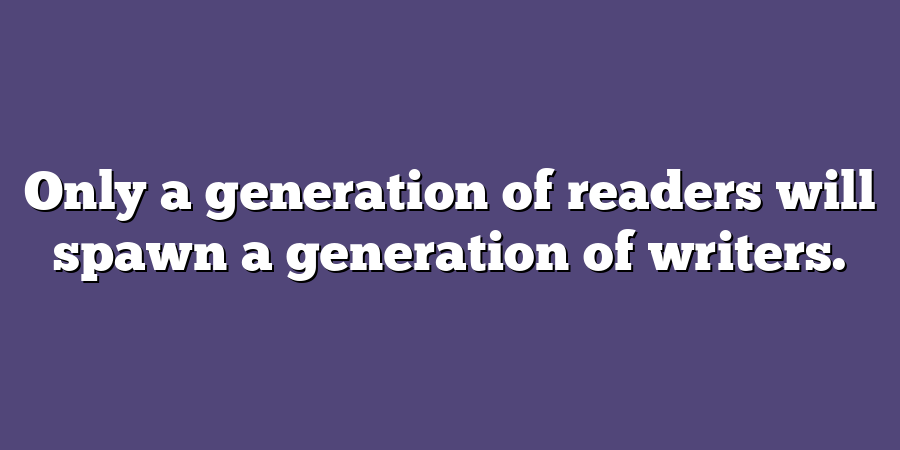 Only a generation of readers will spawn a generation of writers.