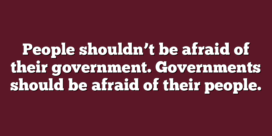 People shouldn’t be afraid of their government. Governments should be afraid of their people.