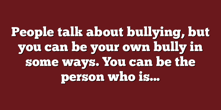 People talk about bullying, but you can be your own bully in some ways. You can be the person who is...