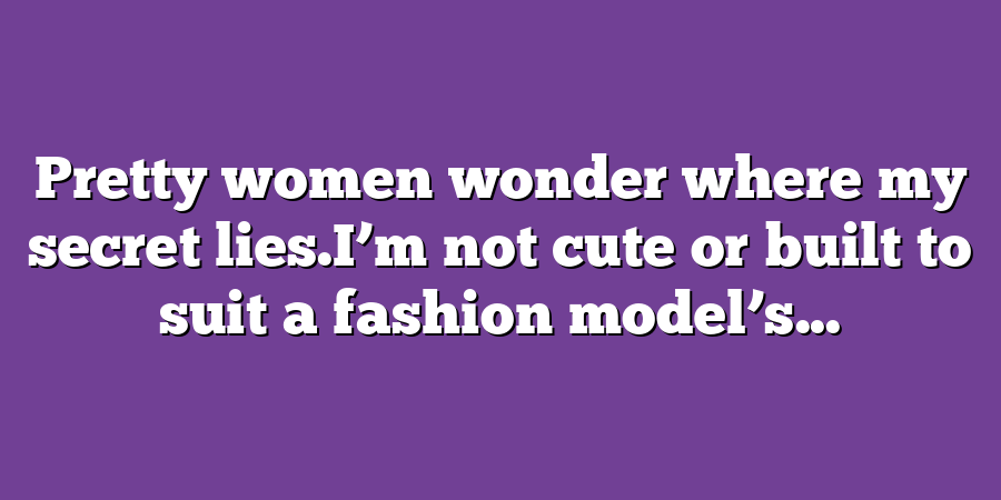 Pretty women wonder where my secret lies.I’m not cute or built to suit a fashion model’s...