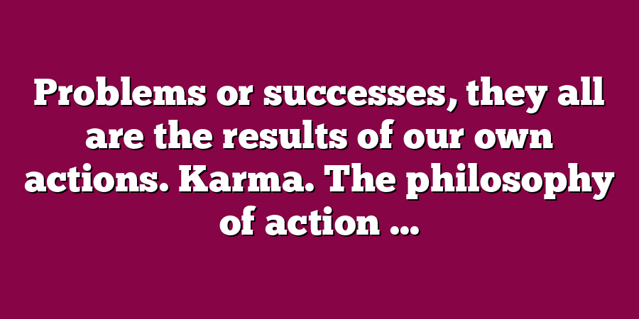 Problems or successes, they all are the results of our own actions. Karma. The philosophy of action ...