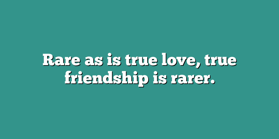 Rare as is true love, true friendship is rarer.