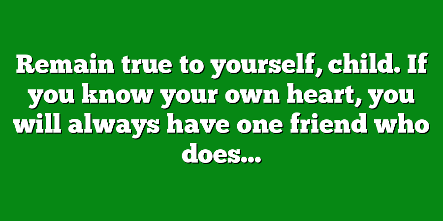 Remain true to yourself, child. If you know your own heart, you will always have one friend who does...