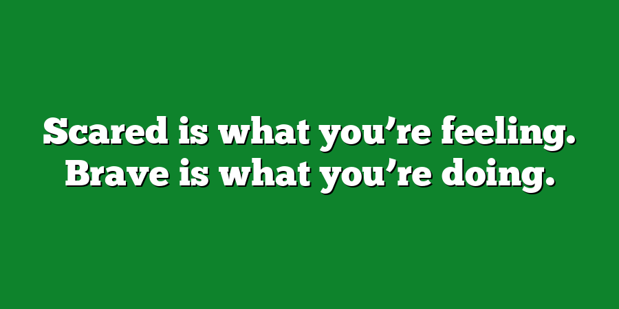 Scared is what you’re feeling. Brave is what you’re doing.