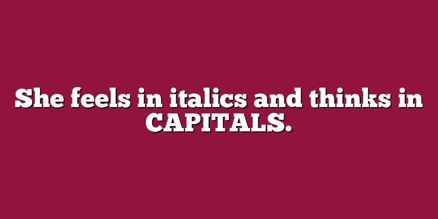 She feels in italics and thinks in CAPITALS.