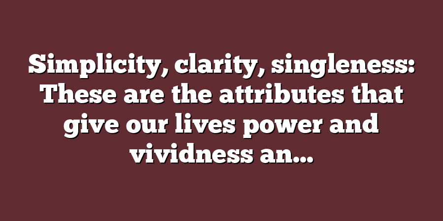 Simplicity, clarity, singleness: These are the attributes that give our lives power and vividness an...