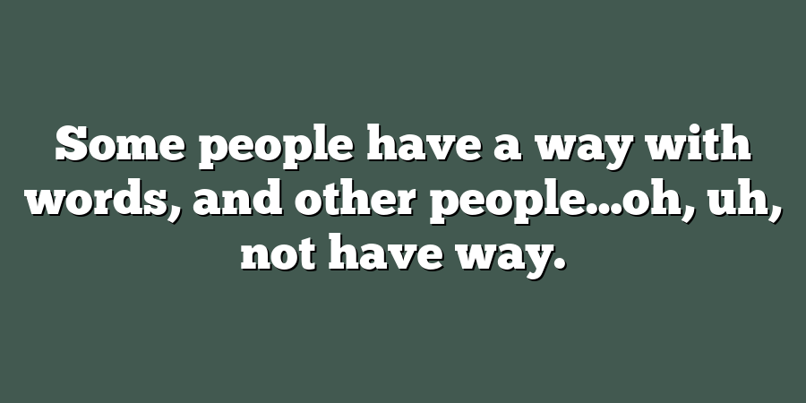 Some people have a way with words, and other people…oh, uh, not have way.