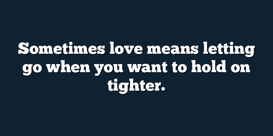 Sometimes love means letting go when you want to hold on tighter.