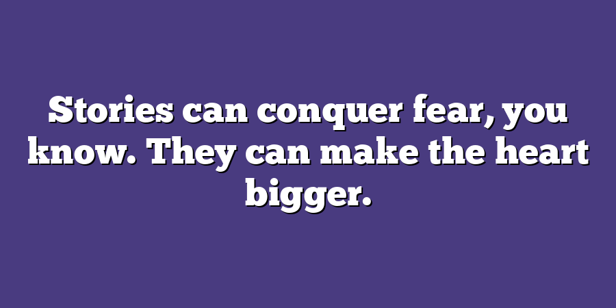 Stories can conquer fear, you know. They can make the heart bigger.