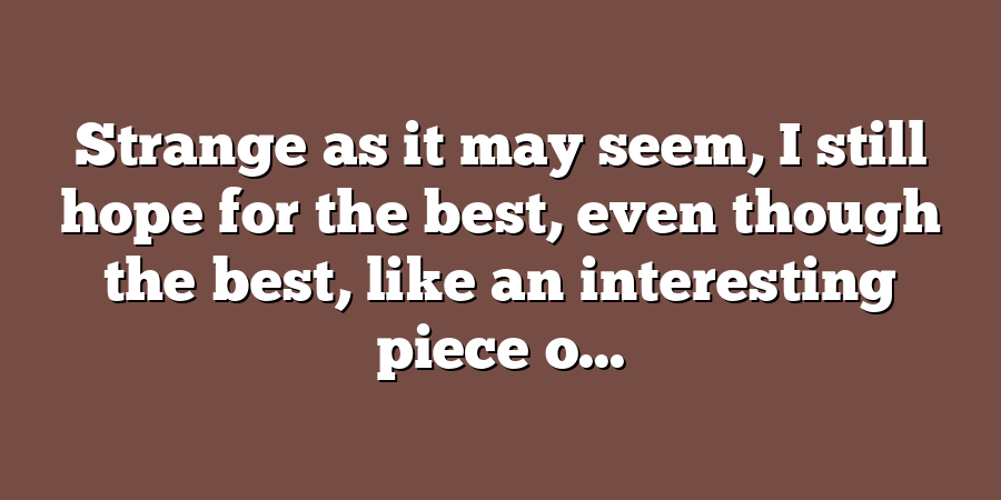 Strange as it may seem, I still hope for the best, even though the best, like an interesting piece o...