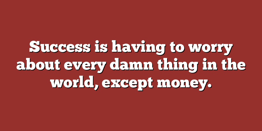 Success is having to worry about every damn thing in the world, except money.