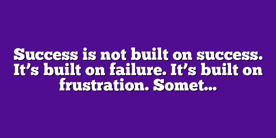 Success is not built on success. It’s built on failure. It’s built on frustration. Somet...