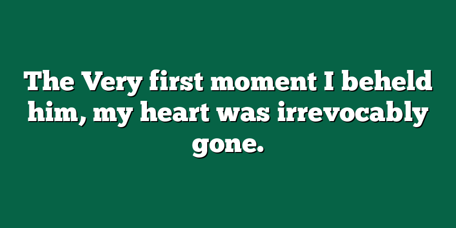 The Very first moment I beheld him, my heart was irrevocably gone.