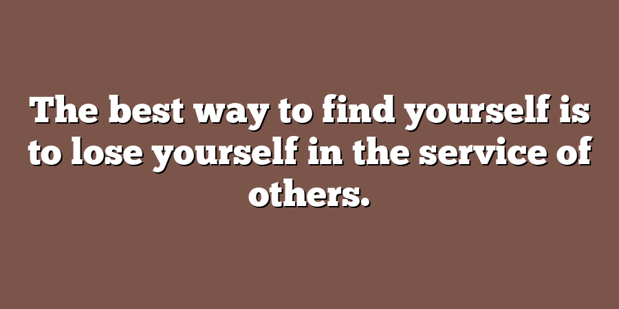 The best way to find yourself is to lose yourself in the service of others.