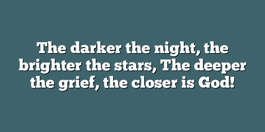 The darker the night, the brighter the stars,  The deeper the grief, the closer is God!